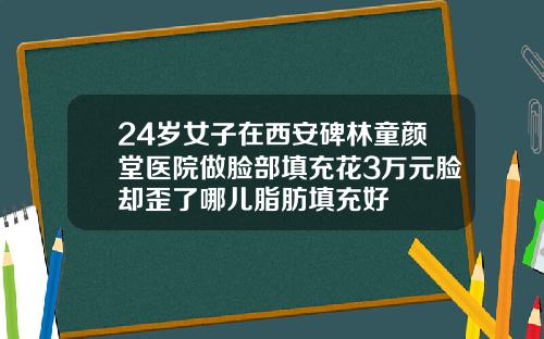 24岁女子在西安碑林童颜堂医院做脸部填充花3万元脸却歪了哪儿脂肪填充好