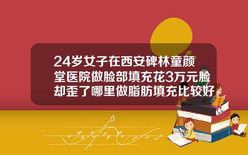 24岁女子在西安碑林童颜堂医院做脸部填充花3万元脸却歪了哪里做脂肪填充比较好