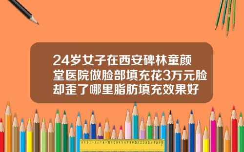 24岁女子在西安碑林童颜堂医院做脸部填充花3万元脸却歪了哪里脂肪填充效果好