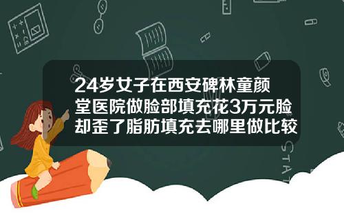 24岁女子在西安碑林童颜堂医院做脸部填充花3万元脸却歪了脂肪填充去哪里做比较好