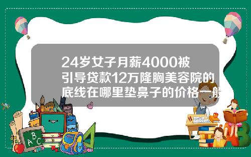24岁女子月薪4000被引导贷款12万隆胸美容院的底线在哪里垫鼻子的价格一般多少