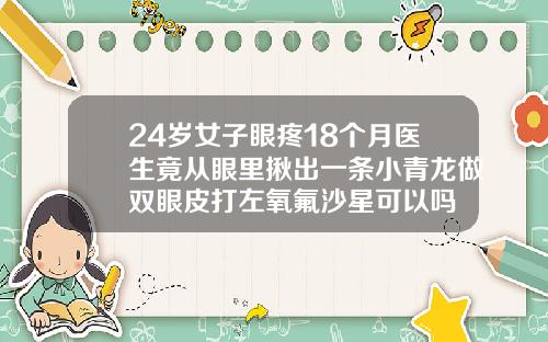 24岁女子眼疼18个月医生竟从眼里揪出一条小青龙做双眼皮打左氧氟沙星可以吗