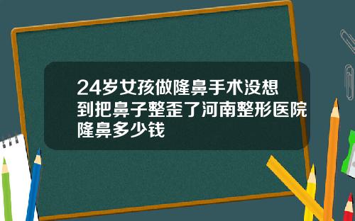 24岁女孩做隆鼻手术没想到把鼻子整歪了河南整形医院隆鼻多少钱