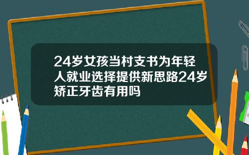 24岁女孩当村支书为年轻人就业选择提供新思路24岁矫正牙齿有用吗