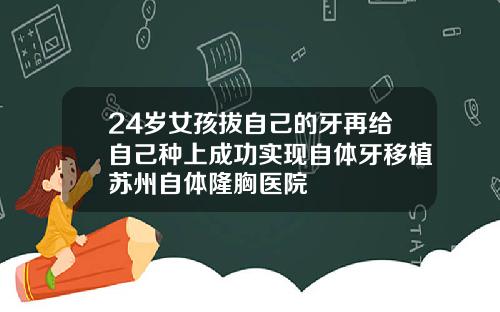 24岁女孩拔自己的牙再给自己种上成功实现自体牙移植苏州自体隆胸医院