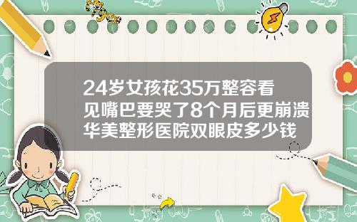 24岁女孩花35万整容看见嘴巴要哭了8个月后更崩溃华美整形医院双眼皮多少钱