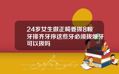 24岁女生做正畸要拔8颗牙排齐牙序这些牙必须拔爆牙可以拔吗