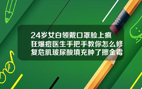 24岁女白领戴口罩脸上疯狂爆痘医生手把手教你怎么修复危肌玻尿酸填充肿了擦金霉素眼膏有用吗