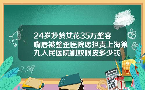 24岁妙龄女花35万整容嘴唇被整歪医院愿担责上海第九人民医院割双眼皮多少钱