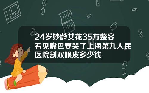 24岁妙龄女花35万整容看见嘴巴要哭了上海第九人民医院割双眼皮多少钱