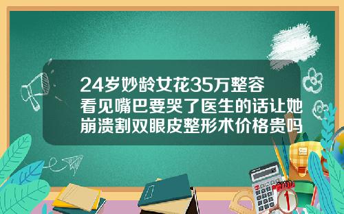 24岁妙龄女花35万整容看见嘴巴要哭了医生的话让她崩溃割双眼皮整形术价格贵吗