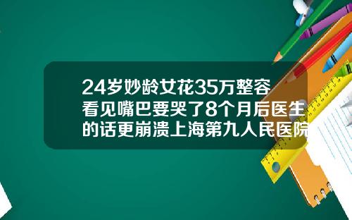 24岁妙龄女花35万整容看见嘴巴要哭了8个月后医生的话更崩溃上海第九人民医院割双眼皮多少钱