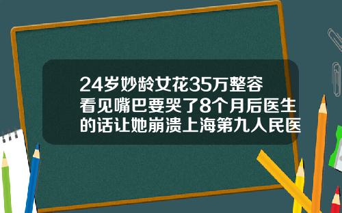 24岁妙龄女花35万整容看见嘴巴要哭了8个月后医生的话让她崩溃上海第九人民医院割双眼皮多少钱