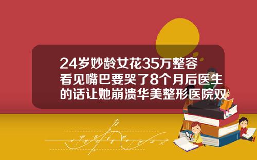 24岁妙龄女花35万整容看见嘴巴要哭了8个月后医生的话让她崩溃华美整形医院双眼皮多少钱