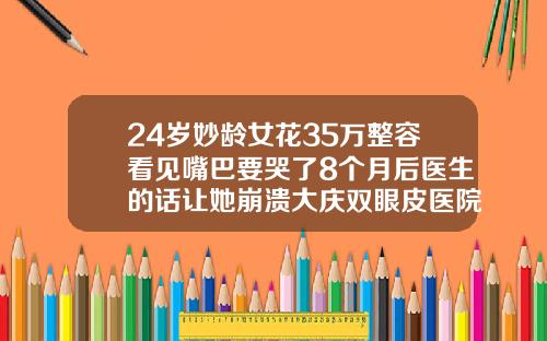 24岁妙龄女花35万整容看见嘴巴要哭了8个月后医生的话让她崩溃大庆双眼皮医院