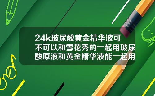 24k玻尿酸黄金精华液可不可以和雪花秀的一起用玻尿酸原液和黄金精华液能一起用吗