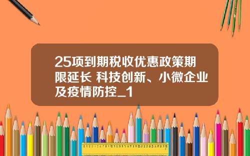 25项到期税收优惠政策期限延长 科技创新、小微企业及疫情防控_1