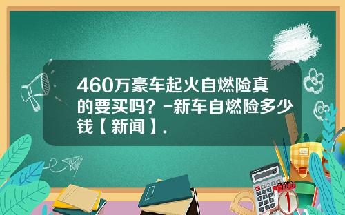 460万豪车起火自燃险真的要买吗?-新车自燃险多少钱【新闻】.