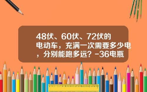 48伏、60伏、72伏的电动车,充满一次需要多少电,分别能跑多远?-36电瓶里面有多少铅【新闻】.