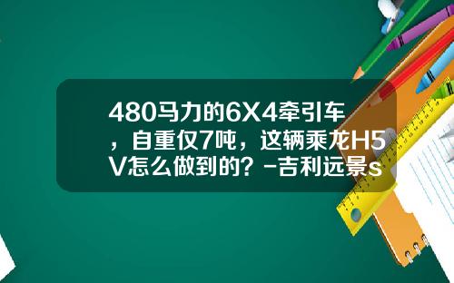 480马力的6X4牵引车,自重仅7吨,这辆乘龙H5V怎么做到的?-吉利远景suv车重多少【新闻】.