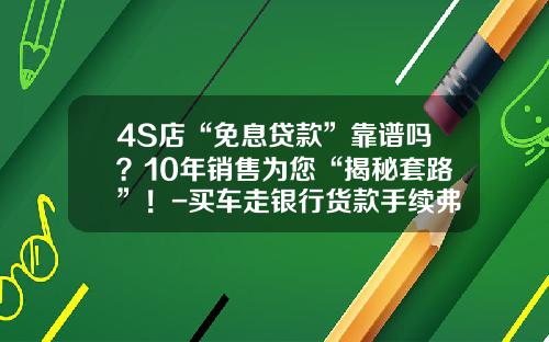 4S店“免息贷款”靠谱吗?10年销售为您“揭秘套路”!-买车走银行货款手续弗要多少钱【新闻】.