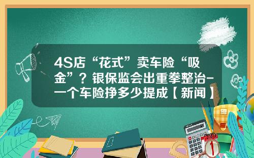 4S店“花式”卖车险“吸金”?银保监会出重拳整治-一个车险挣多少提成【新闻】.