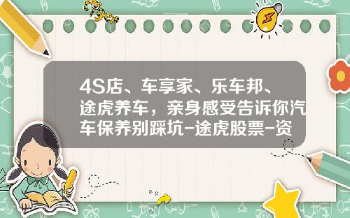 4S店、车享家、乐车邦、途虎养车,亲身感受告诉你汽车保养别踩坑-途虎股票-资讯搜索【新闻】.