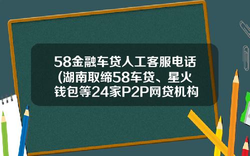 58金融车贷人工客服电话 (湖南取缔58车贷、星火钱包等24家P2P网贷机构)_1