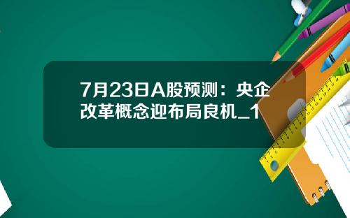 7月23日A股预测:央企改革概念迎布局良机_1