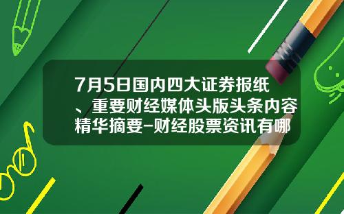 7月5日国内四大证券报纸、重要财经媒体头版头条内容精华摘要-财经股票资讯有哪些平台