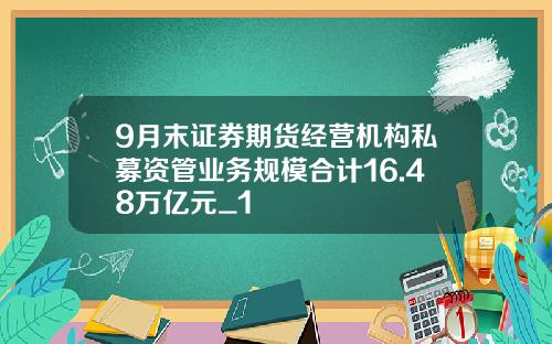 9月末证券期货经营机构私募资管业务规模合计16.48万亿元_1