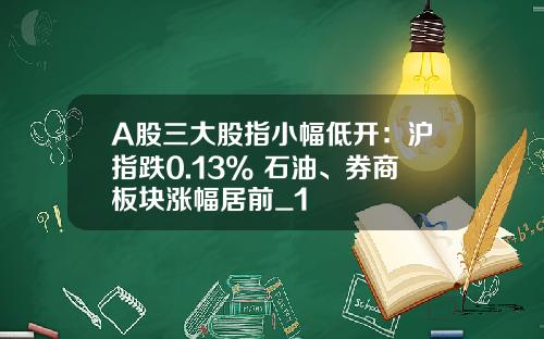 A股三大股指小幅低开:沪指跌0.13% 石油、券商板块涨幅居前_1