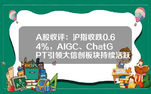 A股收评：沪指收跌0.64%，AIGC、ChatGPT引领大信创板块持续活跃，中字头股票集体调整-股票资讯频道有哪些节目