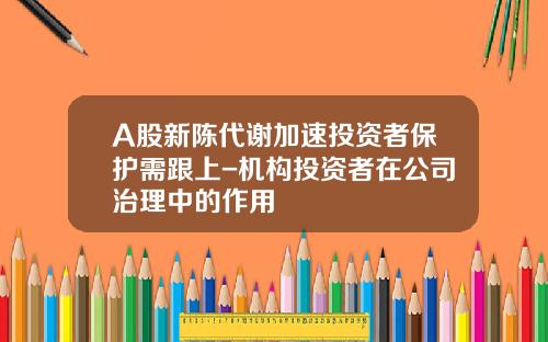 A股新陈代谢加速投资者保护需跟上-机构投资者在公司治理中的作用