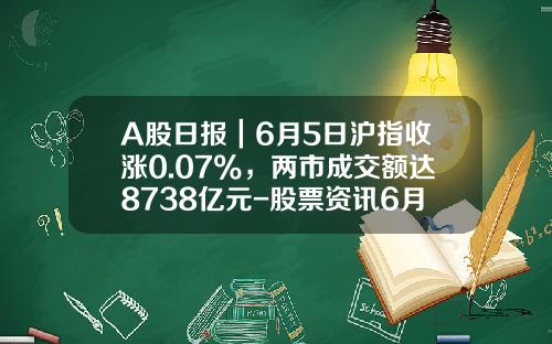 A股日报｜6月5日沪指收涨0.07%，两市成交额达8738亿元-股票资讯6月14日
