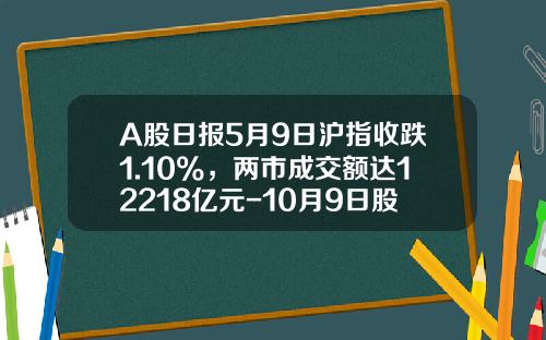 A股日报5月9日沪指收跌1.10%，两市成交额达12218亿元-10月9日股票收盘指数是多少