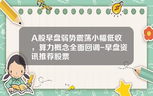 A股早盘弱势震荡小幅低收，算力概念全面回调-早盘资讯推荐股票