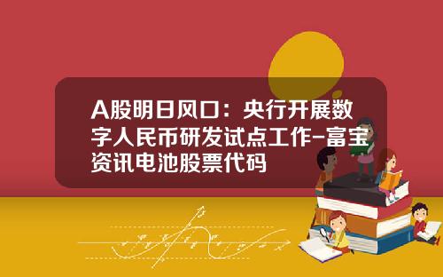 A股明日风口：央行开展数字人民币研发试点工作-富宝资讯电池股票代码