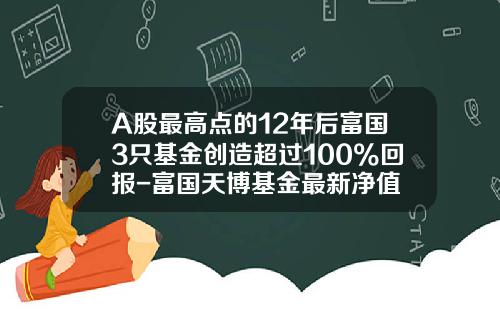 A股最高点的12年后富国3只基金创造超过100%回报-富国天博基金最新净值
