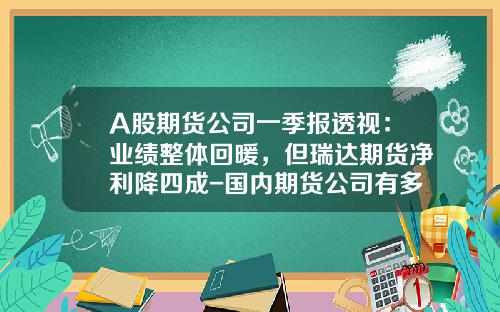 A股期货公司一季报透视：业绩整体回暖，但瑞达期货净利降四成-国内期货公司有多少家