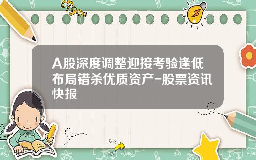 A股深度调整迎接考验逢低布局错杀优质资产-股票资讯快报