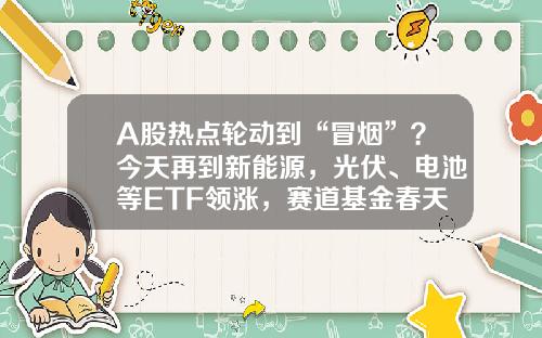 A股热点轮动到“冒烟”？今天再到新能源，光伏、电池等ETF领涨，赛道基金春天来临？-股票资讯热点分析