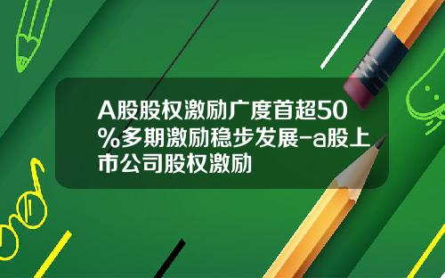 A股股权激励广度首超50%多期激励稳步发展-a股上市公司股权激励