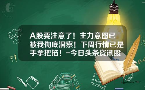A股要注意了！主力意图已被我彻底洞察！下周行情已是手拿把掐！-今日头条资讯股票行情分析