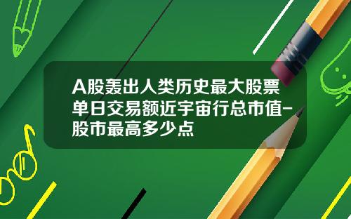 A股轰出人类历史最大股票单日交易额近宇宙行总市值-股市最高多少点