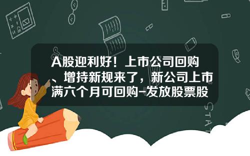 A股迎利好！上市公司回购、增持新规来了，新公司上市满六个月可回购-发放股票股利资讯