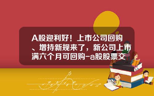 A股迎利好！上市公司回购、增持新规来了，新公司上市满六个月可回购-a股股票交易规则最新资讯