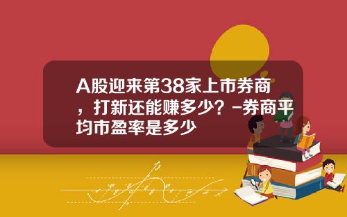 A股迎来第38家上市券商，打新还能赚多少？-券商平均市盈率是多少