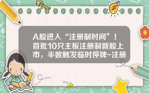 A股进入“注册制时间”！首批10只主板注册制新股上市，半数触发临时停牌-注册制会有多少只股票
