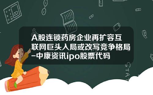 A股连锁药房企业再扩容互联网巨头入局或改写竞争格局-中康资讯ipo股票代码
